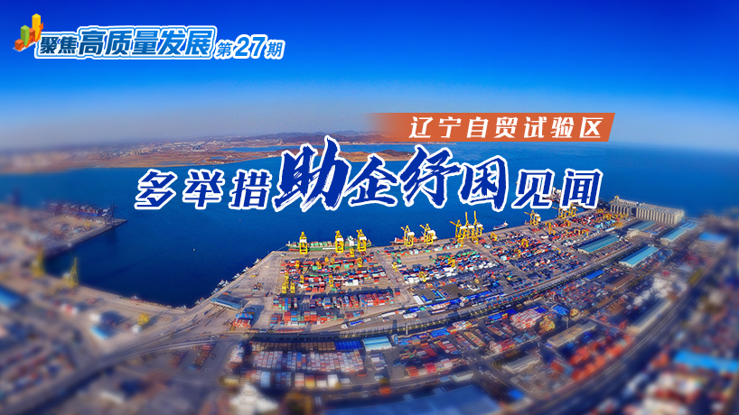 聚焦高質量發展｜遼寧自貿試驗區多舉措助企紓困見聞