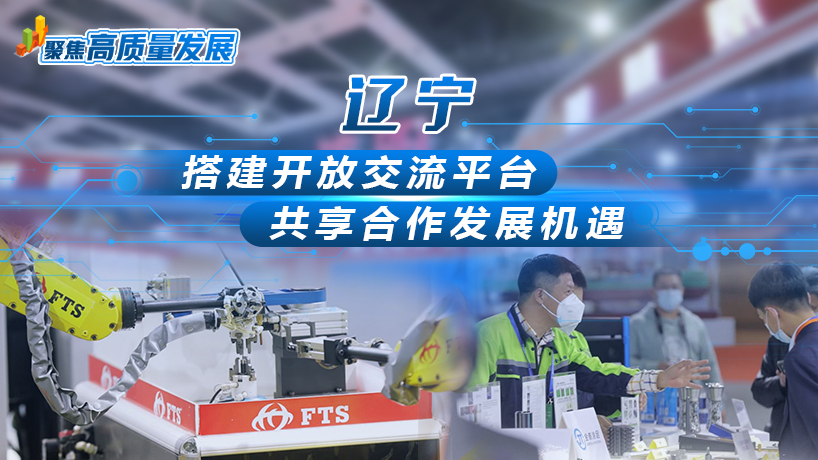 聚焦高質量發展｜遼寧：搭建開放交流平臺 共享合作發展機遇