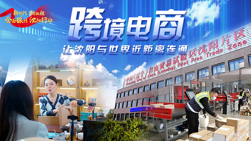 全面振興 沈陽行動丨跨境電商 讓沈陽與世界近距離連通