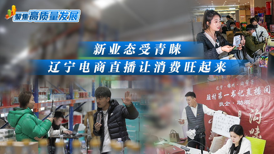 聚焦高質量發展｜新業態受青睞 遼寧電商直播讓消費旺起來
